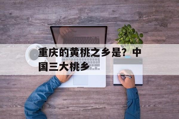重庆的黄桃之乡是？中国三大桃乡-第1张图片-