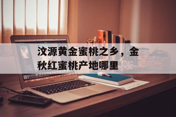 汶源黄金蜜桃之乡，金秋红蜜桃产地哪里-第1张图片-