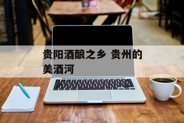 贵阳酒酿之乡 贵州的美酒河-第1张图片-