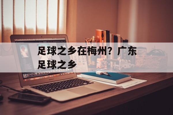 足球之乡在梅州？广东足球之乡-第1张图片-
