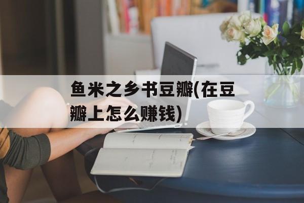 鱼米之乡书豆瓣(在豆瓣上怎么赚钱)-第1张图片-
