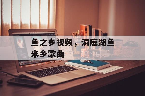 鱼之乡视频，洞庭湖鱼米乡歌曲-第1张图片-
