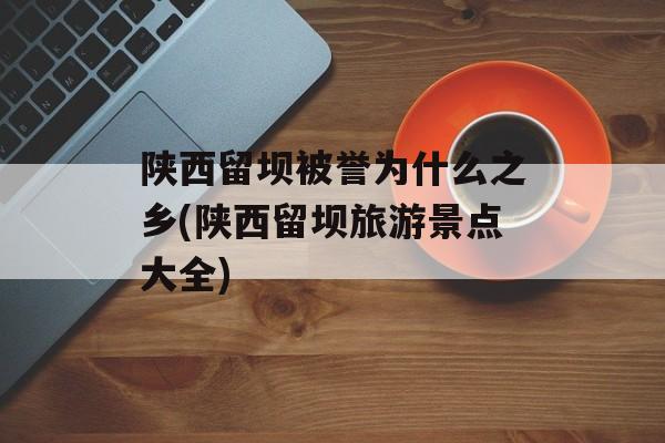 陕西留坝被誉为什么之乡(陕西留坝旅游景点大全)-第1张图片-