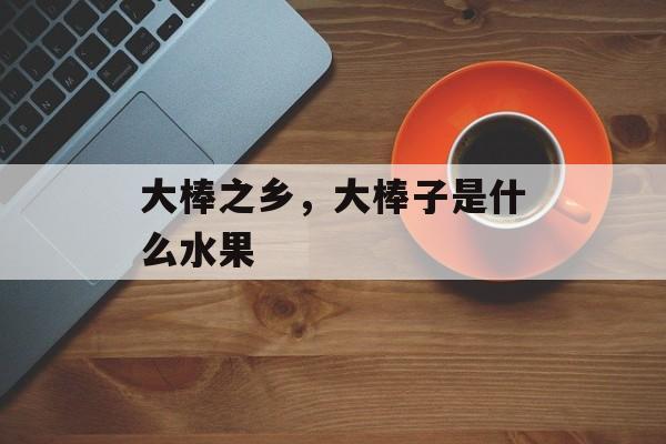 大棒之乡，大棒子是什么水果-第1张图片-