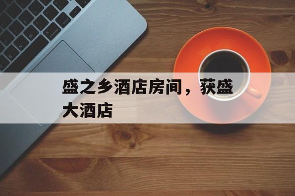 盛之乡酒店房间，获盛大酒店-第1张图片-