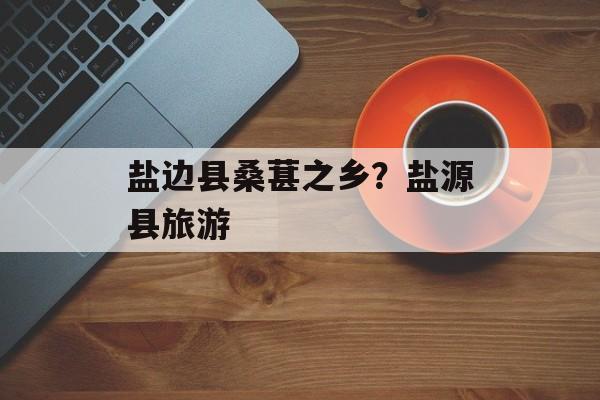 盐边县桑葚之乡？盐源县旅游-第1张图片-