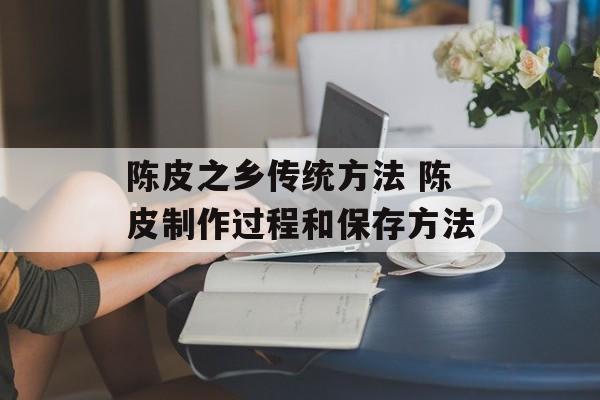 陈皮之乡传统方法 陈皮制作过程和保存方法-第1张图片-