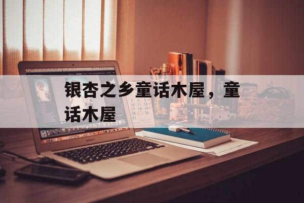 银杏之乡童话木屋，童话木屋-第1张图片-