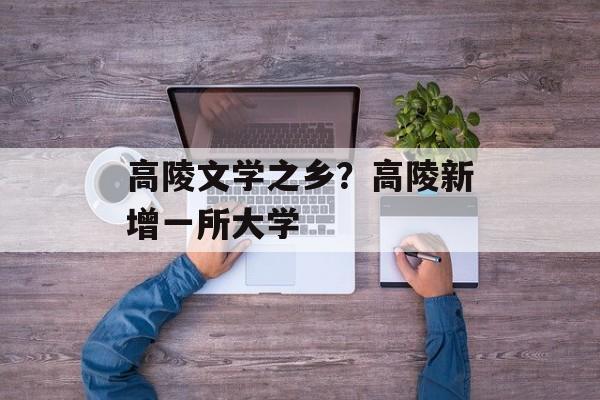 高陵文学之乡？高陵新增一所大学-第1张图片-