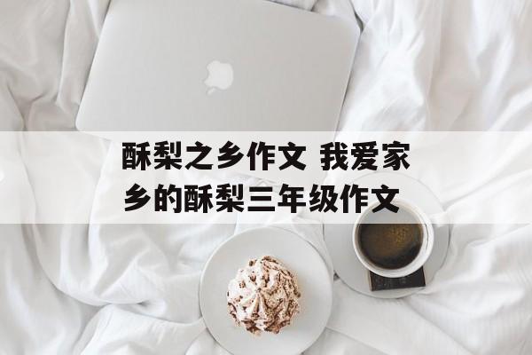 酥梨之乡作文 我爱家乡的酥梨三年级作文-第1张图片-