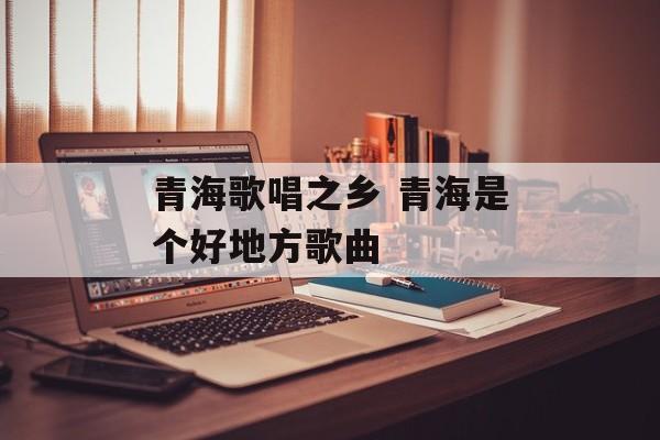 青海歌唱之乡 青海是个好地方歌曲-第1张图片-