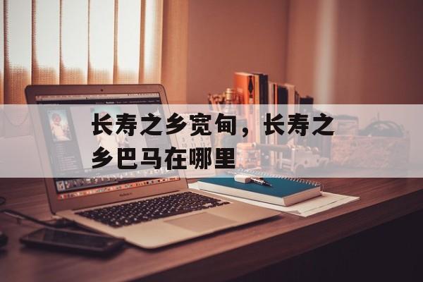 长寿之乡宽甸，长寿之乡巴马在哪里-第1张图片-
