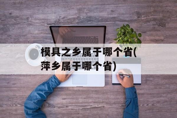 模具之乡属于哪个省(萍乡属于哪个省)-第1张图片-