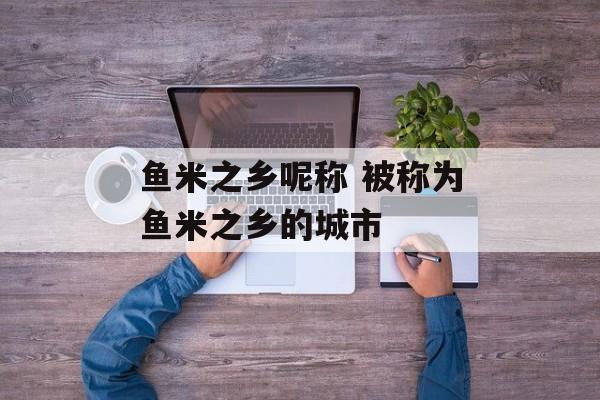 鱼米之乡呢称 被称为鱼米之乡的城市-第1张图片-