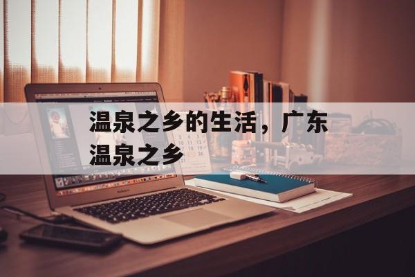 温泉之乡的生活，广东温泉之乡-第1张图片-