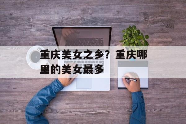 重庆美女之乡？重庆哪里的美女最多-第1张图片-