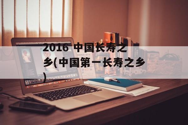 2016 中国长寿之乡(中国第一长寿之乡)-第1张图片-