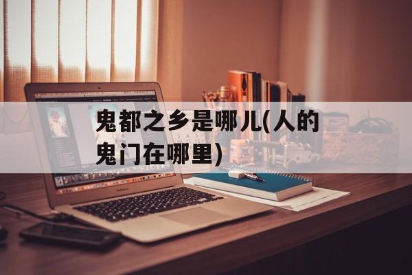 鬼都之乡是哪儿(人的鬼门在哪里)-第1张图片-