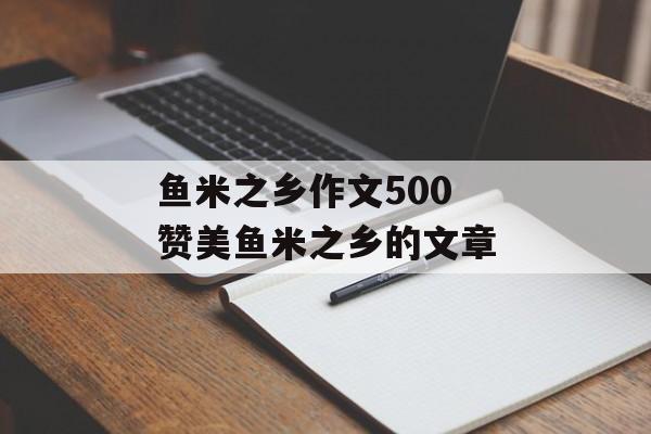 鱼米之乡作文500 赞美鱼米之乡的文章-第1张图片-