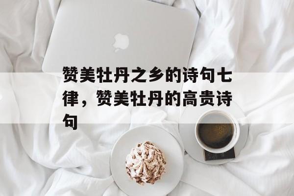 赞美牡丹之乡的诗句七律，赞美牡丹的高贵诗句-第1张图片-