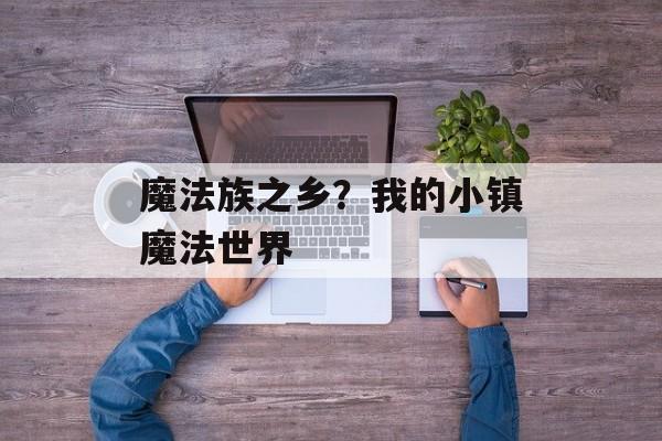魔法族之乡？我的小镇魔法世界-第1张图片-