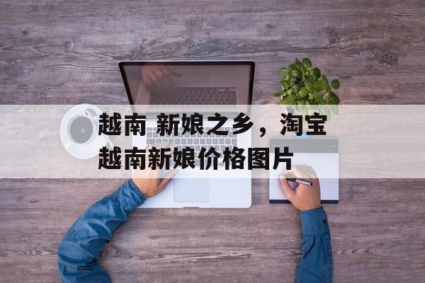 越南 新娘之乡，淘宝越南新娘价格图片-第1张图片-