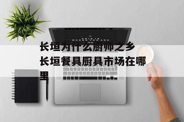 长垣为什么厨师之乡 长垣餐具厨具市场在哪里-第1张图片-