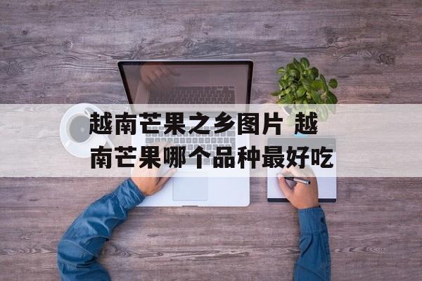 越南芒果之乡图片 越南芒果哪个品种最好吃-第1张图片-