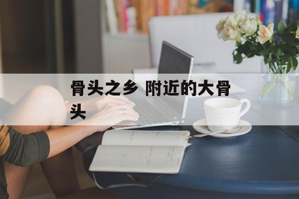骨头之乡 附近的大骨头-第1张图片-