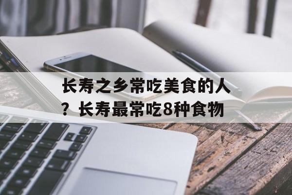 长寿之乡常吃美食的人？长寿最常吃8种食物-第1张图片-