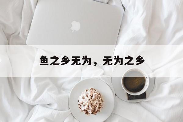 鱼之乡无为，无为之乡-第1张图片-