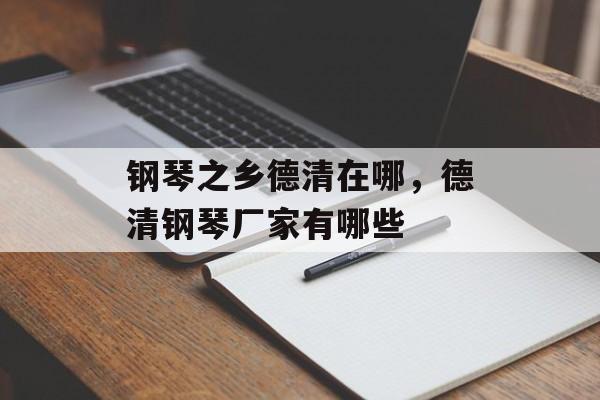 钢琴之乡德清在哪，德清钢琴厂家有哪些-第1张图片-