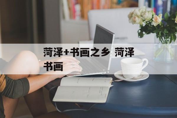 菏泽+书画之乡 菏泽书画-第1张图片-