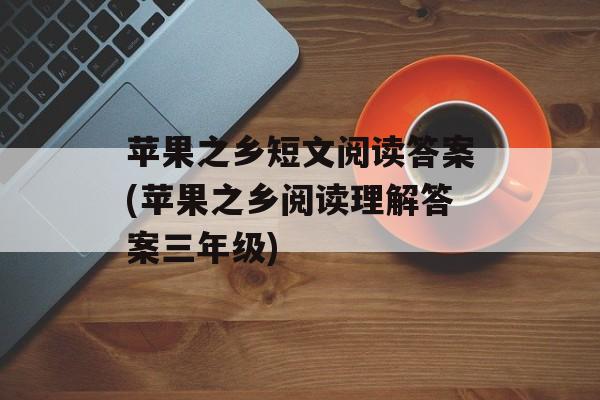 苹果之乡短文阅读答案(苹果之乡阅读理解答案三年级)-第1张图片-