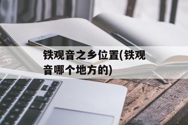 铁观音之乡位置(铁观音哪个地方的)-第1张图片-