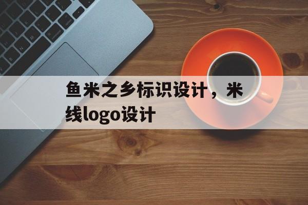 鱼米之乡标识设计，米线logo设计-第1张图片-
