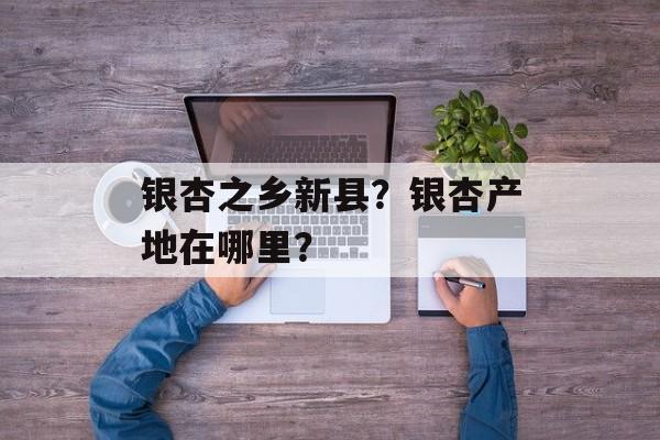银杏之乡新县？银杏产地在哪里？-第1张图片-