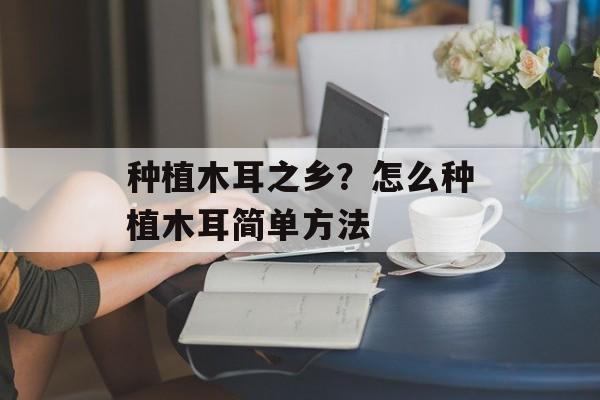 种植木耳之乡？怎么种植木耳简单方法-第1张图片-