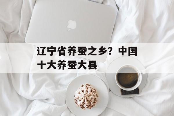 辽宁省养蚕之乡？中国十大养蚕大县-第1张图片-