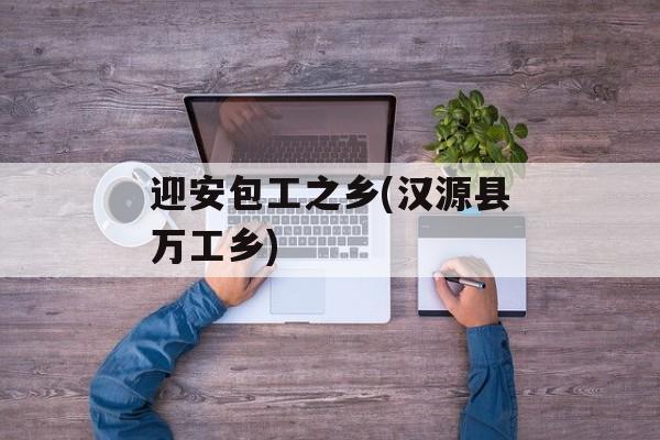 迎安包工之乡(汉源县万工乡)-第1张图片-