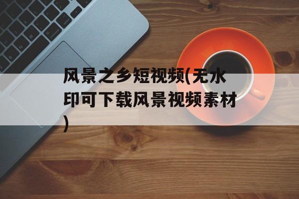 风景之乡短视频(无水印可下载风景视频素材)-第1张图片-