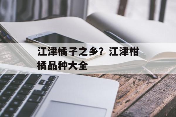 江津橘子之乡？江津柑橘品种大全-第1张图片-