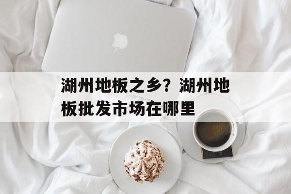 湖州地板之乡？湖州地板批发市场在哪里-第1张图片-