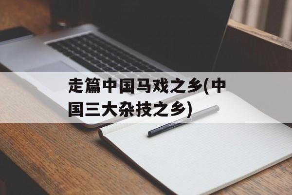 走篇中国马戏之乡(中国三大杂技之乡)-第1张图片-