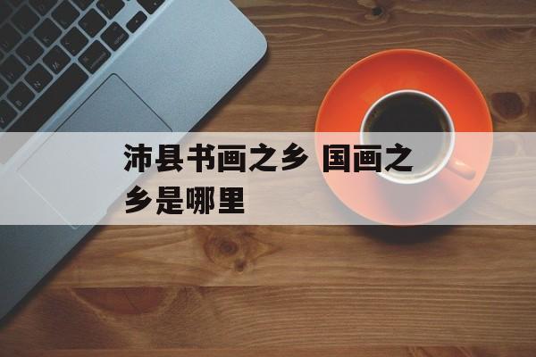 沛县书画之乡 国画之乡是哪里-第1张图片-