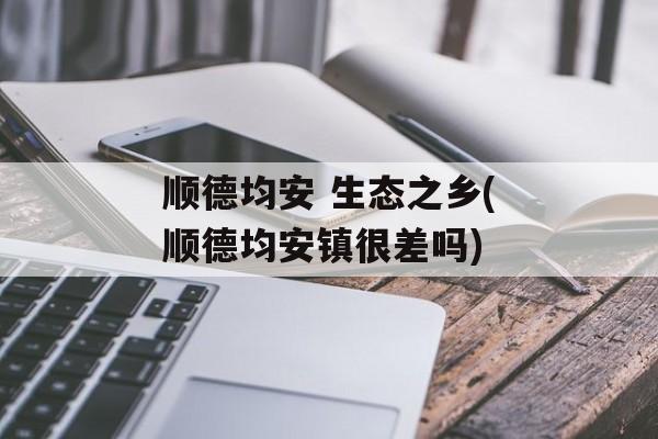 顺德均安 生态之乡(顺德均安镇很差吗)-第1张图片-