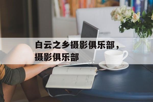 白云之乡摄影俱乐部，摄影俱乐部-第1张图片-