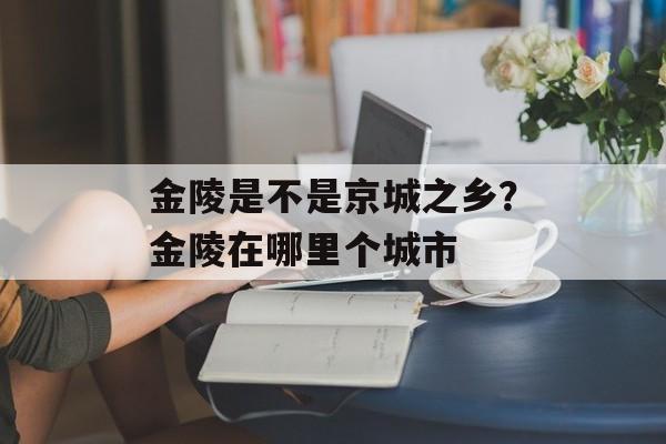 金陵是不是京城之乡？金陵在哪里个城市-第1张图片-