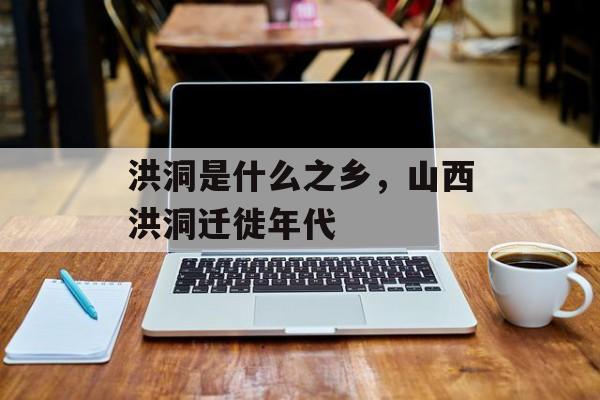 洪洞是什么之乡，山西洪洞迁徙年代-第1张图片-
