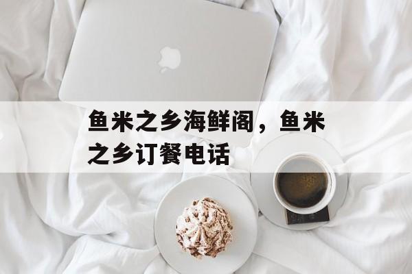鱼米之乡海鲜阁，鱼米之乡订餐电话-第1张图片-